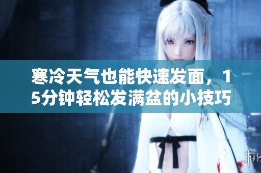 寒冷天气也能快速发面，15分钟轻松发满盆的小技巧分享