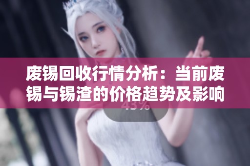 废锡回收行情分析：当前废锡与锡渣的价格趋势及影响因素