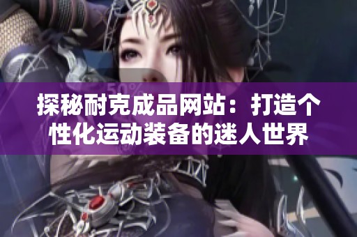 探秘耐克成品网站：打造个性化运动装备的迷人世界