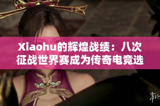 Xiaohu的辉煌战绩：八次征战世界赛成为传奇电竞选手