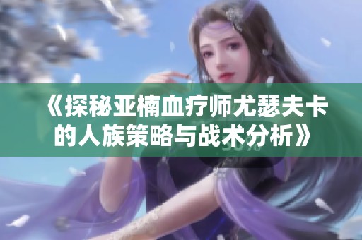 《探秘亚楠血疗师尤瑟夫卡的人族策略与战术分析》