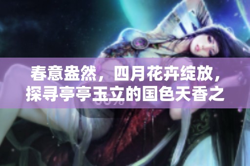 春意盎然，四月花卉绽放，探寻亭亭玉立的国色天香之美