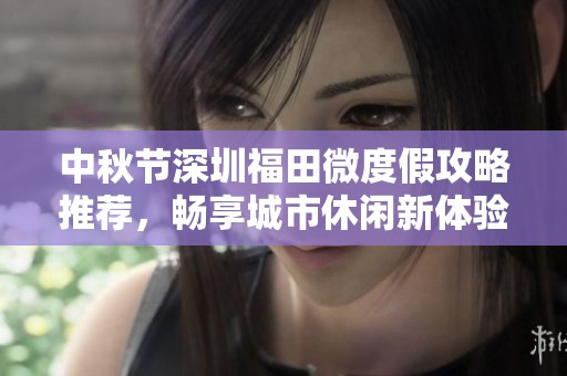 中秋节深圳福田微度假攻略推荐，畅享城市休闲新体验