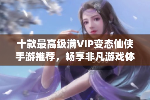 十款最高级满VIP变态仙侠手游推荐，畅享非凡游戏体验
