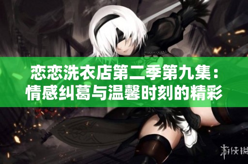 恋恋洗衣店第二季第九集：情感纠葛与温馨时刻的精彩交织