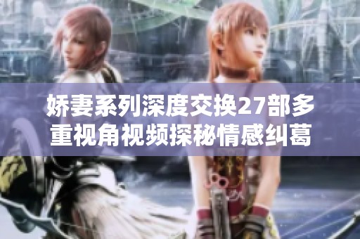 娇妻系列深度交换27部多重视角视频探秘情感纠葛