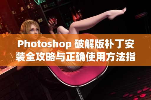 Photoshop 破解版补丁安装全攻略与正确使用方法指南