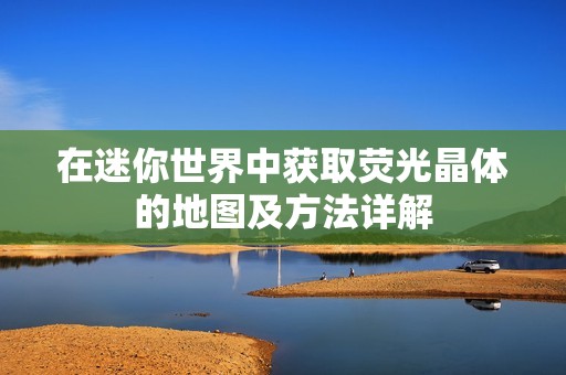 在迷你世界中获取荧光晶体的地图及方法详解