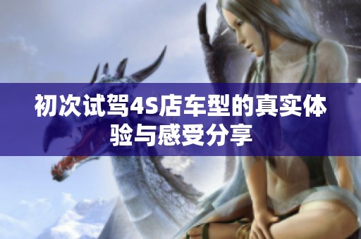 初次试驾4S店车型的真实体验与感受分享
