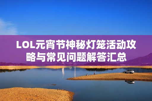 LOL元宵节神秘灯笼活动攻略与常见问题解答汇总