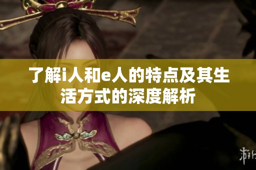 了解i人和e人的特点及其生活方式的深度解析