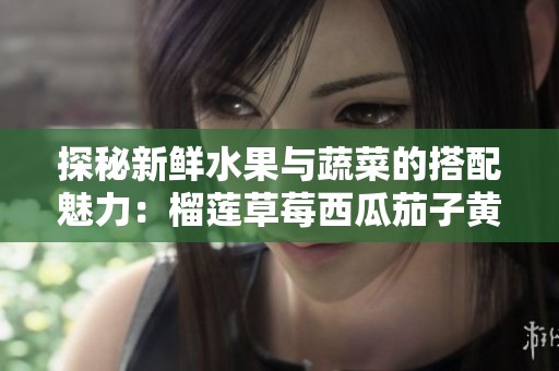 探秘新鲜水果与蔬菜的搭配魅力：榴莲草莓西瓜茄子黄瓜大集合