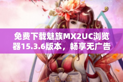 免费下载魅族MX2UC浏览器15.3.6版本，畅享无广告上网体验