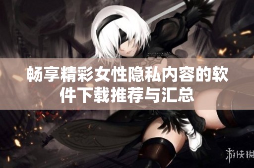 畅享精彩女性隐私内容的软件下载推荐与汇总