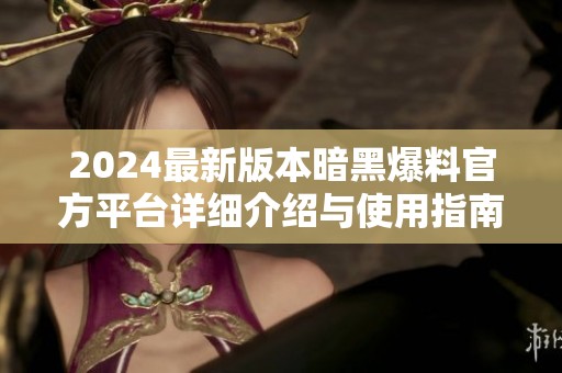 2024最新版本暗黑爆料官方平台详细介绍与使用指南