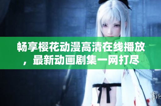 畅享樱花动漫高清在线播放，最新动画剧集一网打尽