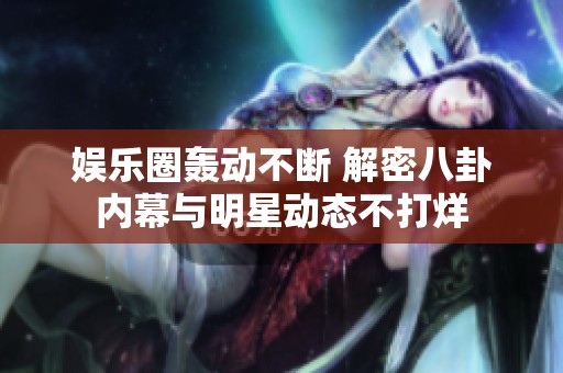 娱乐圈轰动不断 解密八卦内幕与明星动态不打烊