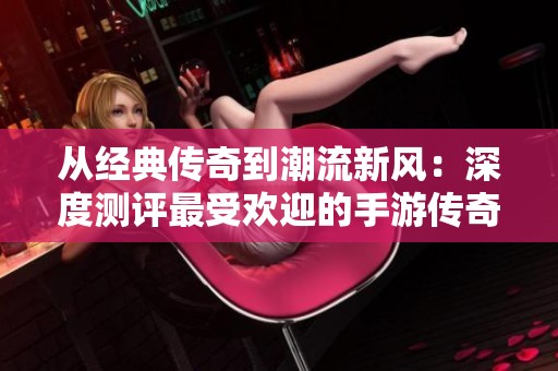 从经典传奇到潮流新风：深度测评最受欢迎的手游传奇类作品