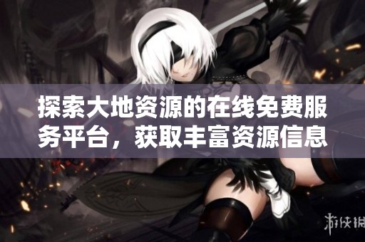 探索大地资源的在线免费服务平台，获取丰富资源信息