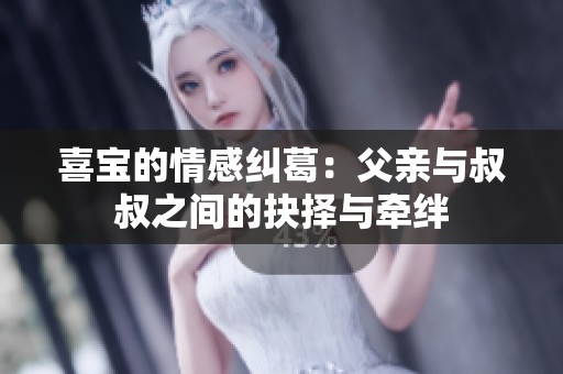 喜宝的情感纠葛：父亲与叔叔之间的抉择与牵绊
