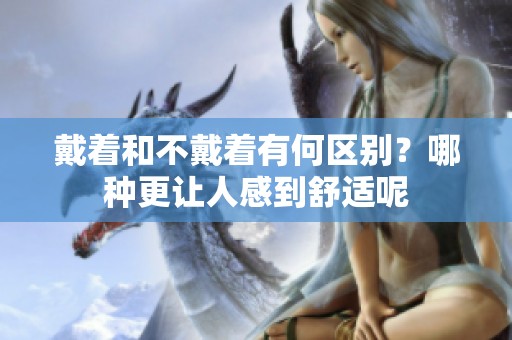 戴着和不戴着有何区别？哪种更让人感到舒适呢