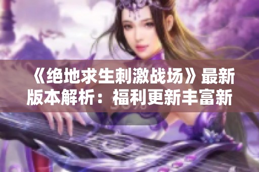 《绝地求生刺激战场》最新版本解析：福利更新丰富新体验