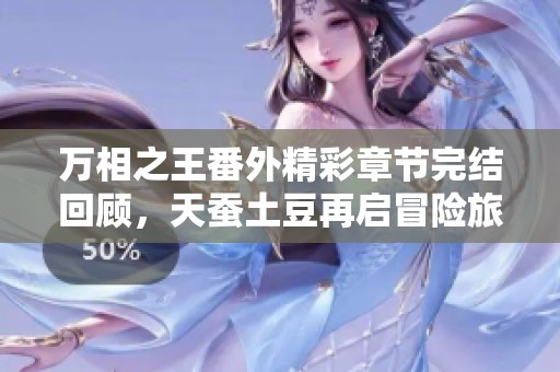万相之王番外精彩章节完结回顾，天蚕土豆再启冒险旅程