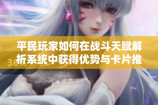 平民玩家如何在战斗天赋解析系统中获得优势与卡片推荐攻略