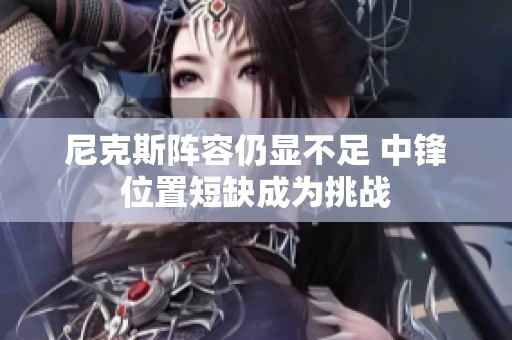 尼克斯阵容仍显不足 中锋位置短缺成为挑战