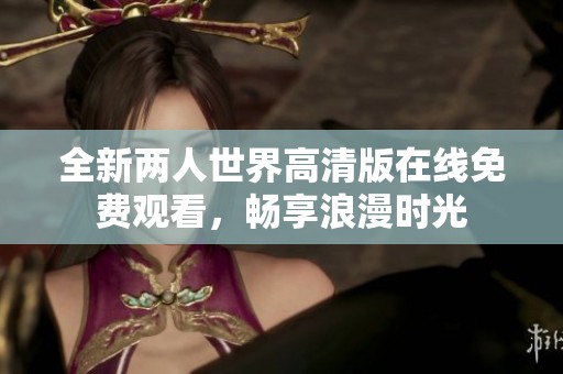 全新两人世界高清版在线免费观看，畅享浪漫时光