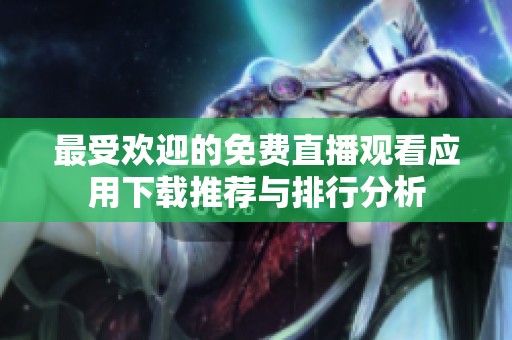 最受欢迎的免费直播观看应用下载推荐与排行分析