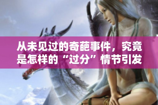 从未见过的奇葩事件，究竟是怎样的“过分”情节引发讨论