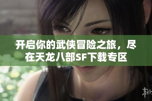 开启你的武侠冒险之旅，尽在天龙八部SF下载专区