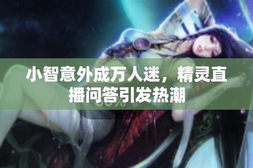 小智意外成万人迷，精灵直播问答引发热潮