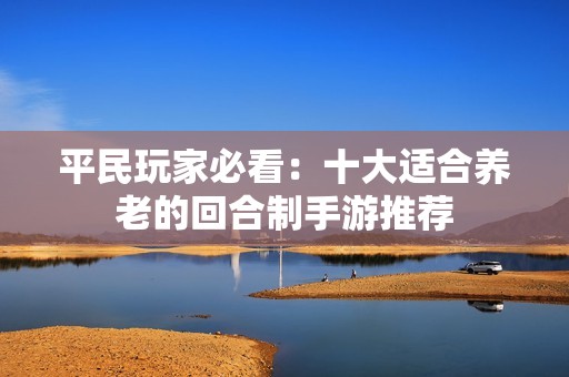 平民玩家必看：十大适合养老的回合制手游推荐