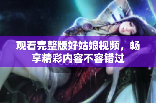 观看完整版好姑娘视频，畅享精彩内容不容错过