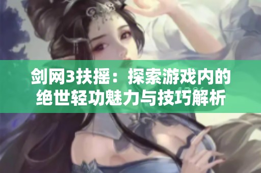 剑网3扶摇：探索游戏内的绝世轻功魅力与技巧解析