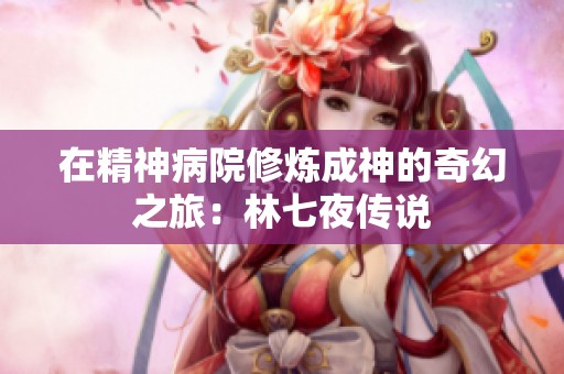 在精神病院修炼成神的奇幻之旅：林七夜传说