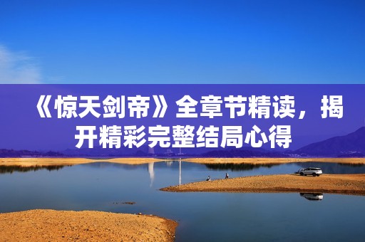《惊天剑帝》全章节精读，揭开精彩完整结局心得