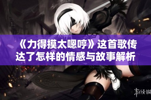 《力得摸太嗯哼》这首歌传达了怎样的情感与故事解析