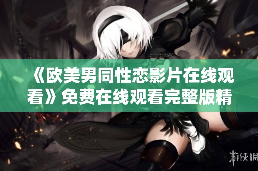 《欧美男同性恋影片在线观看》免费在线观看完整版精彩内容解析