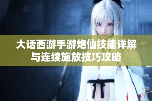 大话西游手游炮仙技能详解与连续施放技巧攻略