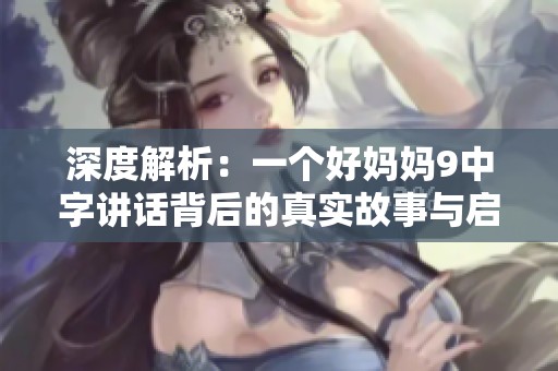 深度解析：一个好妈妈9中字讲话背后的真实故事与启示