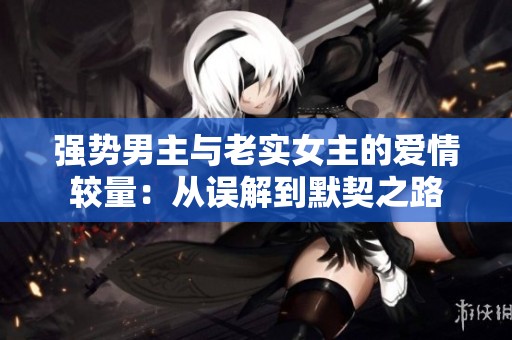 强势男主与老实女主的爱情较量：从误解到默契之路