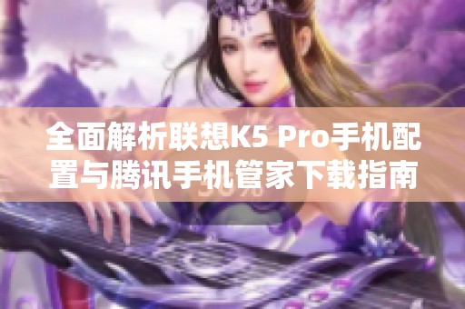全面解析联想K5 Pro手机配置与腾讯手机管家下载指南