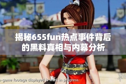 揭秘655fun热点事件背后的黑料真相与内幕分析