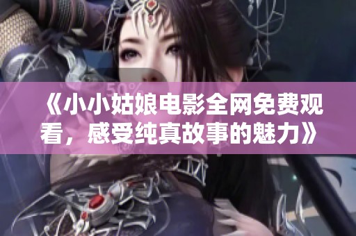 《小小姑娘电影全网免费观看，感受纯真故事的魅力》