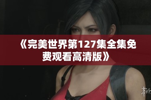 《完美世界第127集全集免费观看高清版》