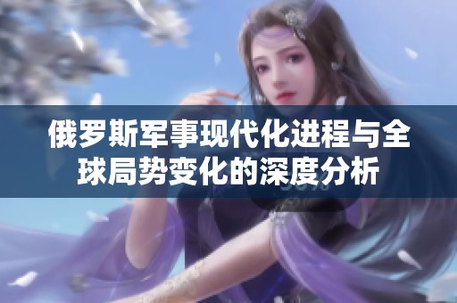 俄罗斯军事现代化进程与全球局势变化的深度分析