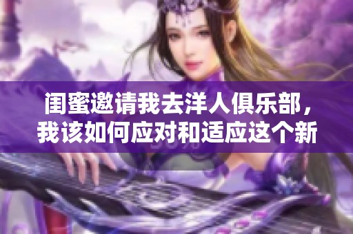 闺蜜邀请我去洋人俱乐部，我该如何应对和适应这个新环境